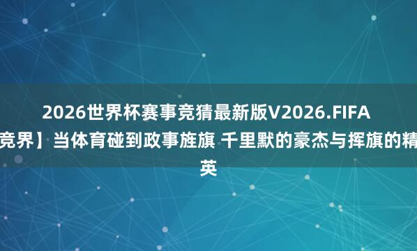 2026世界杯赛事竞猜最新版V2026.FIFA 【竞界】当体育碰到政事旌旗 千里默的豪杰与挥旗的精英