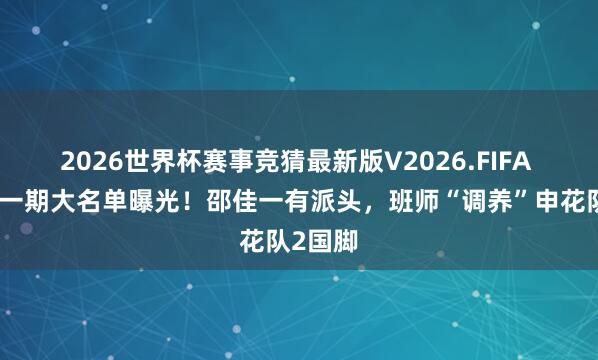 2026世界杯赛事竞猜最新版V2026.FIFA 国足新一期大名单曝光！邵佳一有派头，班师“调养”申花队2国脚