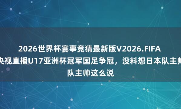 2026世界杯赛事竞猜最新版V2026.FIFA 更新！央视直播U17亚洲杯冠军国足争冠，没料想日本队主帅这么说