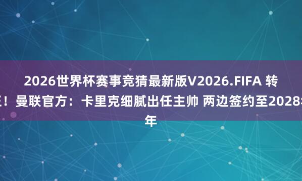 2026世界杯赛事竞猜最新版V2026.FIFA 转正！曼联官方：卡里克细腻出任主帅 两边签约至2028年