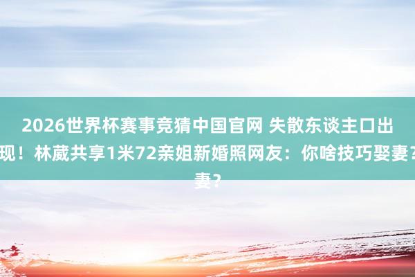 2026世界杯赛事竞猜中国官网 失散东谈主口出现！林葳共享1米72亲姐新婚照网友：你啥技巧娶妻？
