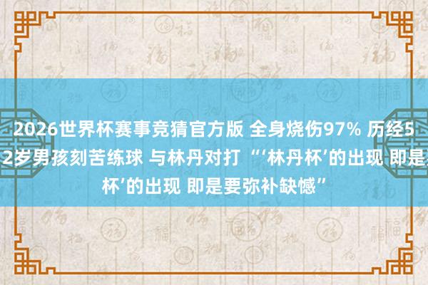 2026世界杯赛事竞猜官方版 全身烧伤97% 历经50屡次手术 12岁男孩刻苦练球 与林丹对打 “‘林丹杯’的出现 即是要弥补缺憾”