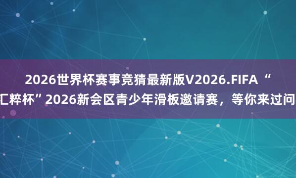 2026世界杯赛事竞猜最新版V2026.FIFA “汇粹杯”2026新会区青少年滑板邀请赛，<a href=