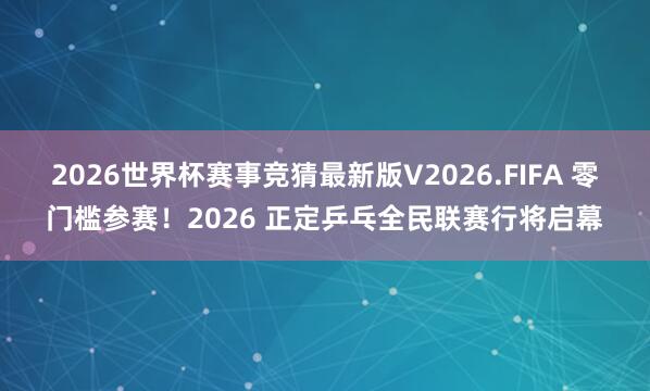 2026世界杯赛事竞猜最新版V2026.FIFA 零门槛参赛！2026 正定乒乓全民联赛行将启幕
