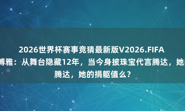 2026世界杯赛事竞猜最新版V2026.FIFA 王皓爱妻闫博雅：从舞台隐藏12年，当今身披珠宝代言腾达，她的捐躯值么？