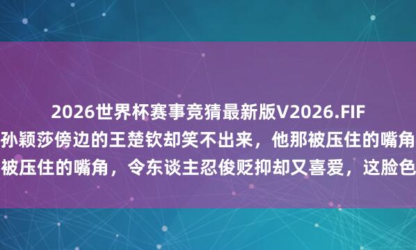 2026世界杯赛事竞猜最新版V2026.FIFA 全场不雅众皆声呼喊，孙颖莎傍边的王楚钦却笑不出来，他那被压住的嘴角，令东谈主忍俊贬抑却又喜爱，这脸色确凿太真实了
