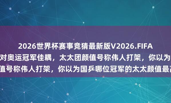 2026世界杯赛事竞猜最新版V2026.FIFA 不啻球技无敌！盘货国乒2对奥运冠军佳耦，太太团颜值号称伟人打架，你以为国乒哪位冠军的太太颜值最高？