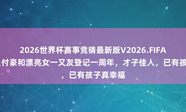 2026世界杯赛事竞猜最新版V2026.FIFA 辽宁球员付豪和漂亮女一又友登记一周年，才子佳人，已有孩子真幸福