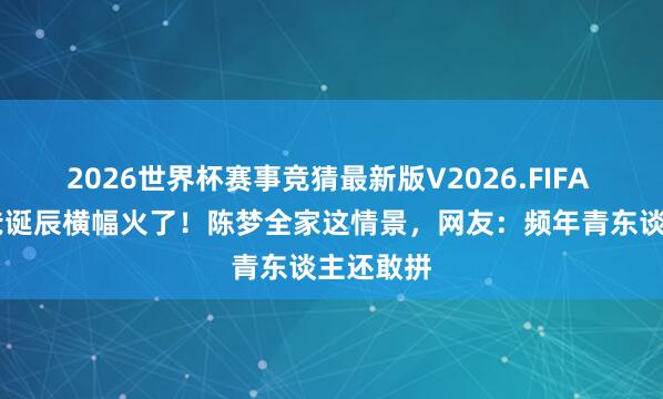 2026世界杯赛事竞猜最新版V2026.FIFA 62岁老爸诞辰横幅火了！陈梦全家这情景，网友：频年青东谈主还敢拼