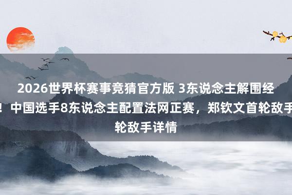 2026世界杯赛事竞猜官方版 3东说念主解围经历赛！中国选手8东说念主配置法网正赛，郑钦文首轮敌手详情