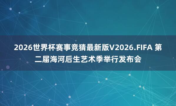 2026世界杯赛事竞猜最新版V2026.FIFA 第二届海河后生艺术季举行发布会