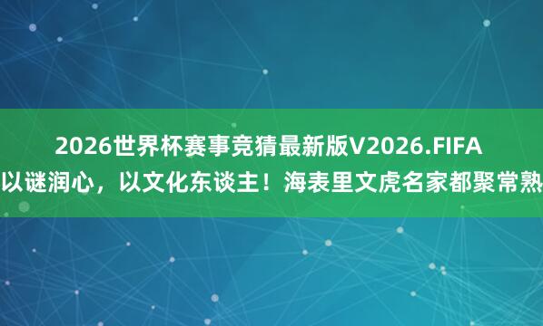 2026世界杯赛事竞猜最新版V2026.FIFA 以谜润心，以文化东谈主！海表里文虎名家都聚常熟