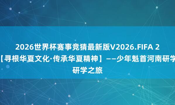 2026世界杯赛事竞猜最新版V2026.FIFA 2026【寻根华夏文化·传承华夏精神】——少年魁首河南研学之旅