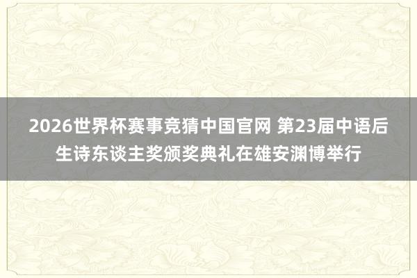 2026世界杯赛事竞猜中国官网 第23届中语后生诗东谈主奖颁奖典礼在雄安渊博举行