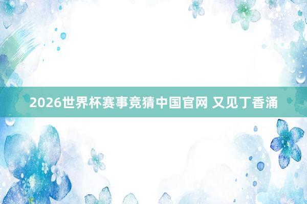 2026世界杯赛事竞猜中国官网 又见丁香涌