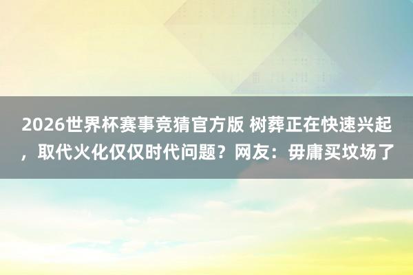 2026世界杯赛事竞猜官方版 树葬正在快速兴起，取代火化仅仅时代问题？网友：毋庸买坟场了