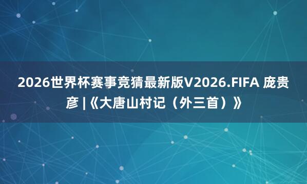 2026世界杯赛事竞猜最新版V2026.FIFA 庞贵彦 |《大唐山村记（外三首）》