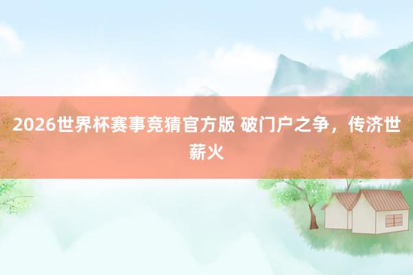 2026世界杯赛事竞猜官方版 破门户之争，传济世薪火