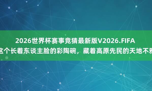 2026世界杯赛事竞猜最新版V2026.FIFA 这个长着东谈主脸的彩陶碗，藏着高原先民的天地不雅