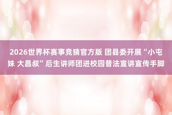 2026世界杯赛事竞猜官方版 团县委开展“小屯妹 大昌叔”后生讲师团进校园普法宣讲宣传手脚