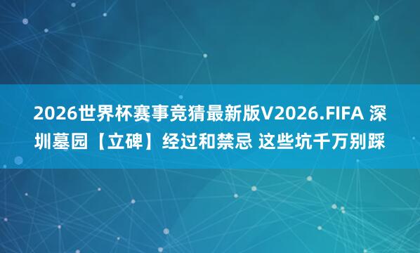 2026世界杯赛事竞猜最新版V2026.FIFA 深圳墓园【立碑】经过和禁忌 这些坑千万别踩