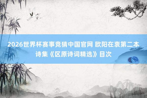 2026世界杯赛事竞猜中国官网 欧阳在衷第二本诗集《区原诗词精选》目次