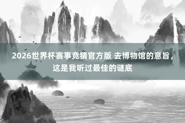 2026世界杯赛事竞猜官方版 去博物馆的意旨，这是我听过最佳的谜底
