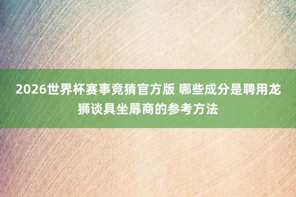 2026世界杯赛事竞猜官方版 哪些成分是聘用龙狮谈具坐蓐商的参考方法