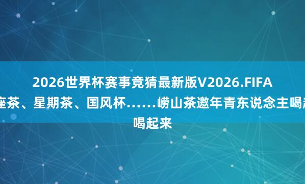 2026世界杯赛事竞猜最新版V2026.FIFA 星座茶、星期茶、国风杯……崂山茶邀年青东说念主喝起来