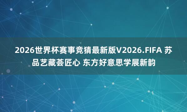 2026世界杯赛事竞猜最新版V2026.FIFA 苏品艺藏荟匠心 东方好意思学展新韵