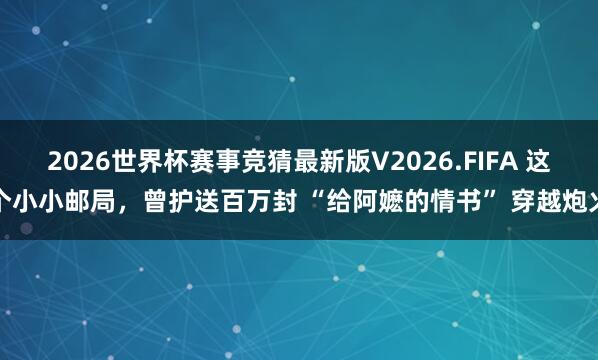 2026世界杯赛事竞猜最新版V2026.FIFA 这个小小邮局，曾护送百万封 “给阿嬷的情书” 穿越炮火