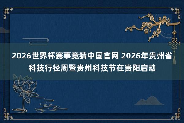 2026世界杯赛事竞猜中国官网 2026年贵州省科技行径周暨贵州科技节在贵阳启动