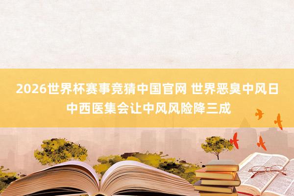 2026世界杯赛事竞猜中国官网 世界恶臭中风日 中西医集会让中风风险降三成
