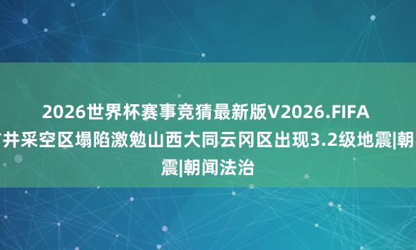 2026世界杯赛事竞猜最新版V2026.FIFA 烧毁矿井采空区塌陷激勉山西大同云冈区出现3.2级地震|朝闻法治