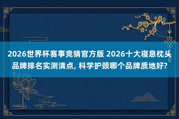 2026世界杯赛事竞猜官方版 2026十大寝息枕头品牌排名实测清点， 科学护颈哪个品牌质地好?