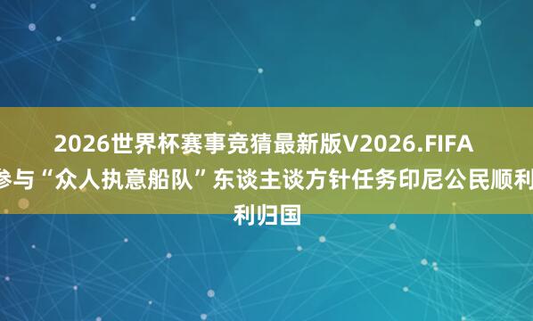 2026世界杯赛事竞猜最新版V2026.FIFA 9名参与“众人执意船队”东谈主谈方针任务印尼公民顺利归国