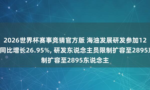2026世界杯赛事竞猜官方版 海油发展研发参加12.53亿元同比增长26.95%， 研发东说念主员限制扩容至2895东说念主