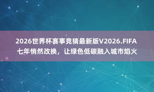 2026世界杯赛事竞猜最新版V2026.FIFA 七年悄然改换，让绿色低碳融入城市焰火