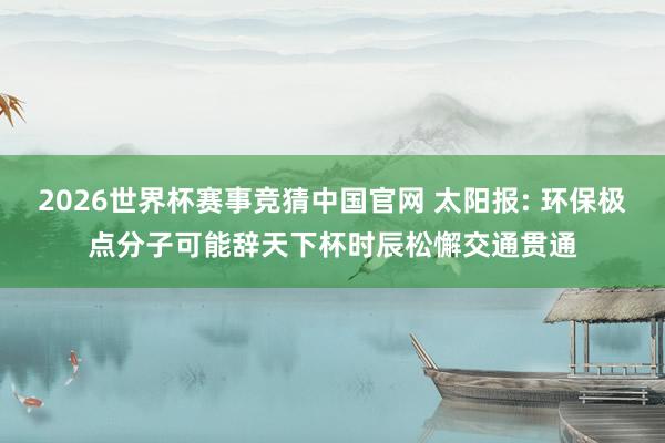 2026世界杯赛事竞猜中国官网 太阳报: 环保极点分子可能辞天下杯时辰松懈交通贯通