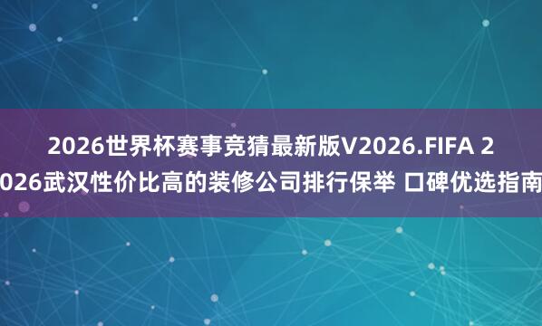 2026世界杯赛事竞猜最新版V2026.FIFA 2026武汉性价比高的装修公司排行保举 口碑优选指南