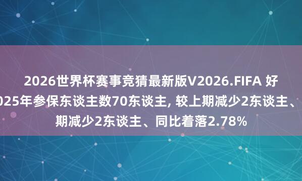 2026世界杯赛事竞猜最新版V2026.FIFA 好意思富特环保2025年参保东谈主数70东谈主， 较上期减少2东谈主、同比着落2.78%