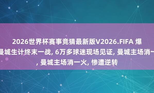 2026世界杯赛事竞猜最新版V2026.FIFA 爆冷! 瓜迪奥拉曼城生计终末一战， 6万多球迷现场见证， 曼城主场消一火， 惨遭逆转