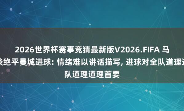 2026世界杯赛事竞猜最新版V2026.FIFA 马丁内利谈绝平曼城进球: 情绪难以讲话描写， 进球对全队道理道理首要