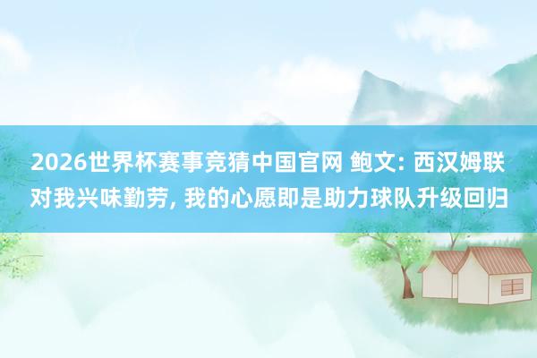 2026世界杯赛事竞猜中国官网 鲍文: 西汉姆联对我兴味勤劳， 我的心愿即是助力球队升级回归