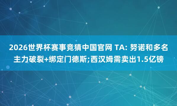 2026世界杯赛事竞猜中国官网 TA: 努诺和多名主力破裂+绑定门德斯;西汉姆需卖出1.5亿镑