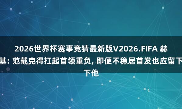 2026世界杯赛事竞猜最新版V2026.FIFA 赫斯基: 范戴克得扛起首领重负， 即便不稳居首发也应留下他