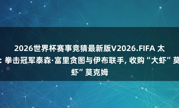 2026世界杯赛事竞猜最新版V2026.FIFA 太阳报: 拳击冠军泰森·富里贪图与伊布联手， 收购“大虾”莫克姆