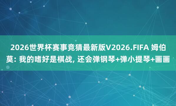 2026世界杯赛事竞猜最新版V2026.FIFA 姆伯莫: 我的嗜好是棋战， 还会弹钢琴+弹小提琴+画画