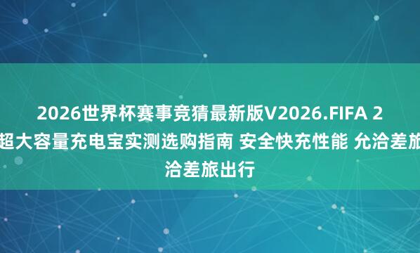 2026世界杯赛事竞猜最新版V2026.FIFA 2026 超大容量充电宝实测选购指南 安全快充性能 允洽差旅出行