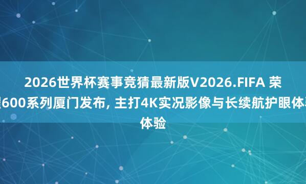 2026世界杯赛事竞猜最新版V2026.FIFA 荣耀600系列厦门发布， 主打4K实况影像与长续航护眼体验